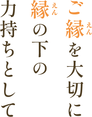 ご縁を大切に　縁の下の力持ちとして